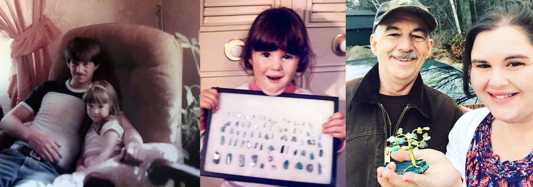Three photographs side by side one of Sarah's Dad and her in a recliner, one of Sarah at age 3 holding a display box of pink and green tourmaline and one of Sarah's Dad and her when they were older. Sarah is holding a gem tree.